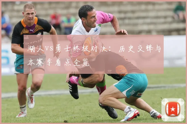 湖人vs勇士终极对决：历史交锋与本赛季看点全览