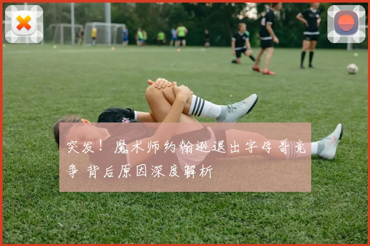 突发！魔术师约翰逊退出字母哥竞争 背后原因深度解析
