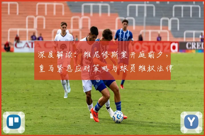 深度解读:维尼修斯案开庭前夕,皇马紧急应对策略与球员维权法律路径