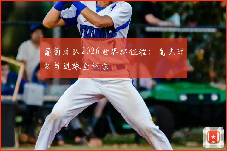 葡萄牙队2026世界杯征程：高光时刻与进球全记录