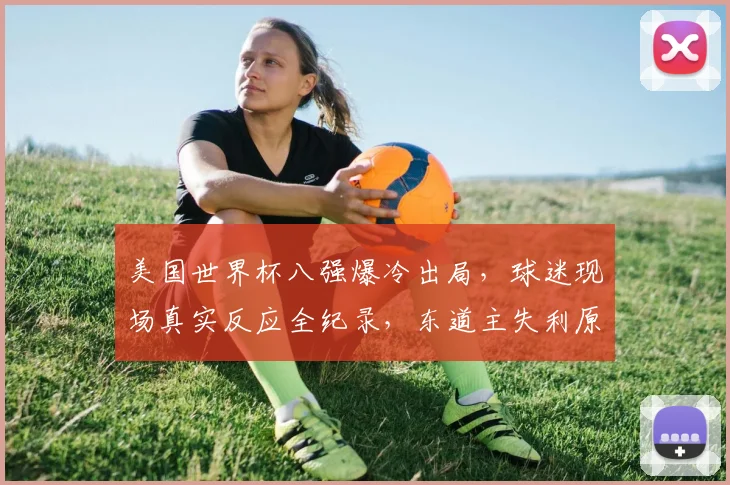 美国世界杯八强爆冷出局，球迷现场真实反应全纪录，东道主失利原因深度解析