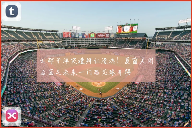 刘邵子洋突遭拜仁清洗！夏窗关闭后国足未来一门恐无球可踢