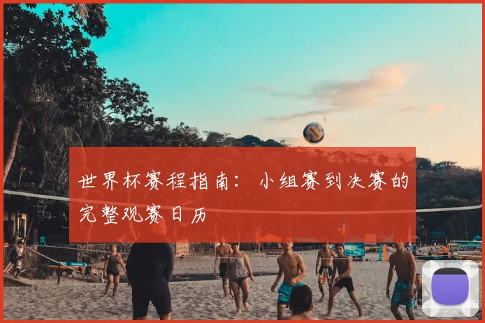 世界杯赛程指南：小组赛到决赛的完整观赛日历