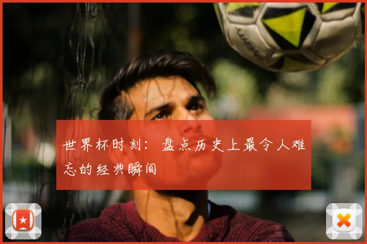 世界杯时刻:盘点历史上最令人难忘的经典瞬间