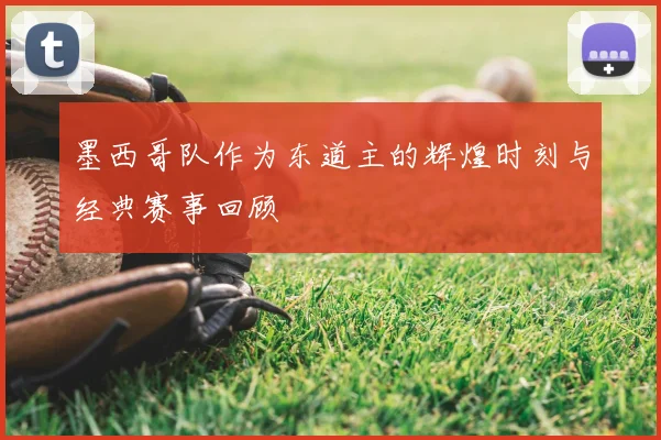 墨西哥队作为东道主的辉煌时刻与经典赛事回顾