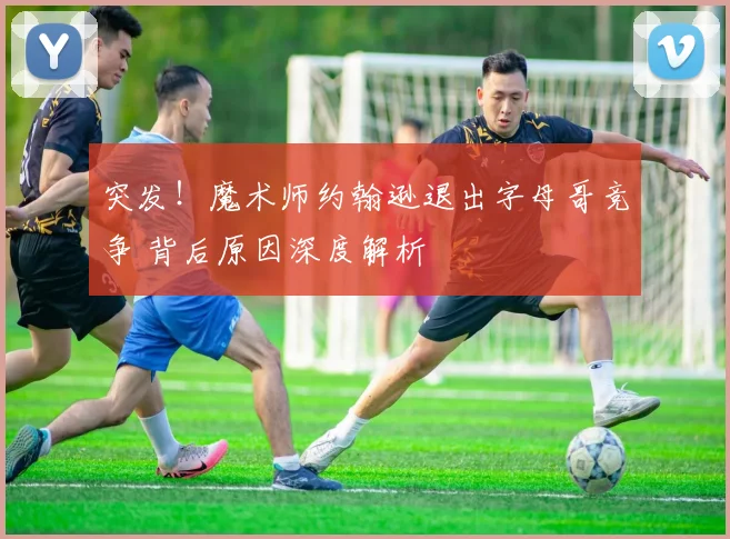 突发！魔术师约翰逊退出字母哥竞争 背后原因深度解析