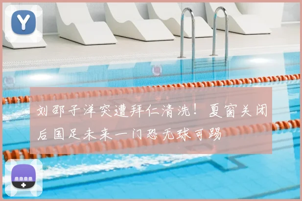 刘邵子洋突遭拜仁清洗！夏窗关闭后国足未来一门恐无球可踢