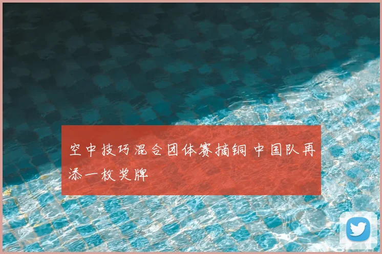 空中技巧混合团体赛摘铜 中国队再添一枚奖牌