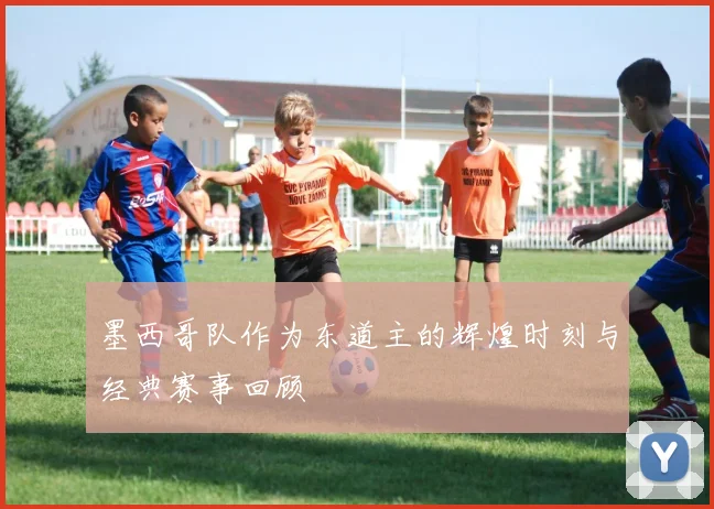 墨西哥队作为东道主的辉煌时刻与经典赛事回顾