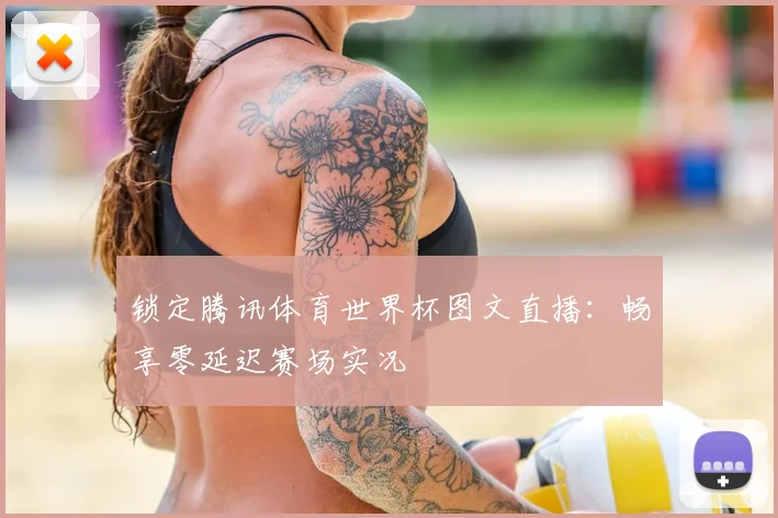 锁定腾讯体育世界杯图文直播：畅享零延迟赛场实况