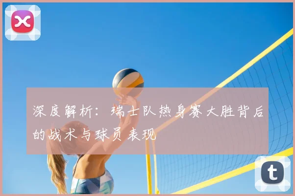 深度解析：瑞士队热身赛大胜背后的战术与球员表现