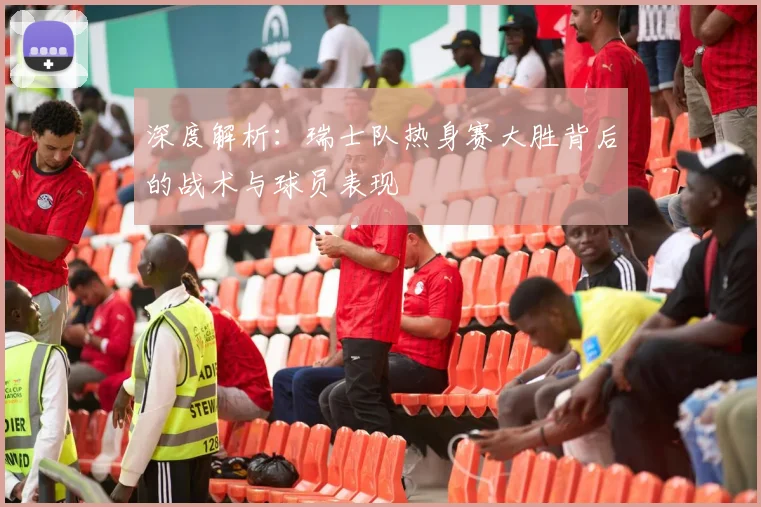深度解析：瑞士队热身赛大胜背后的战术与球员表现