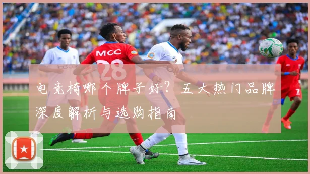 电竞椅哪个牌子好？五大热门品牌深度解析与选购指南