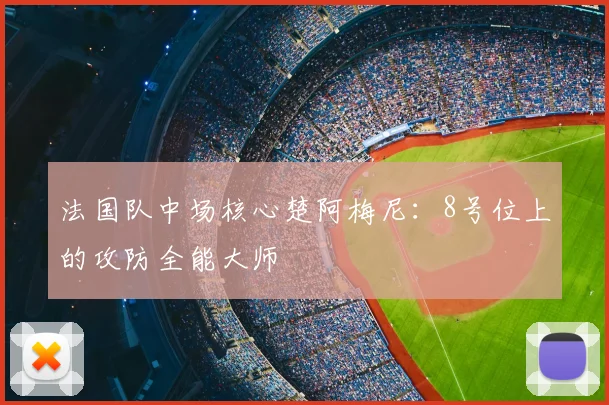 法国队中场核心楚阿梅尼:8号位上的攻防全能大师