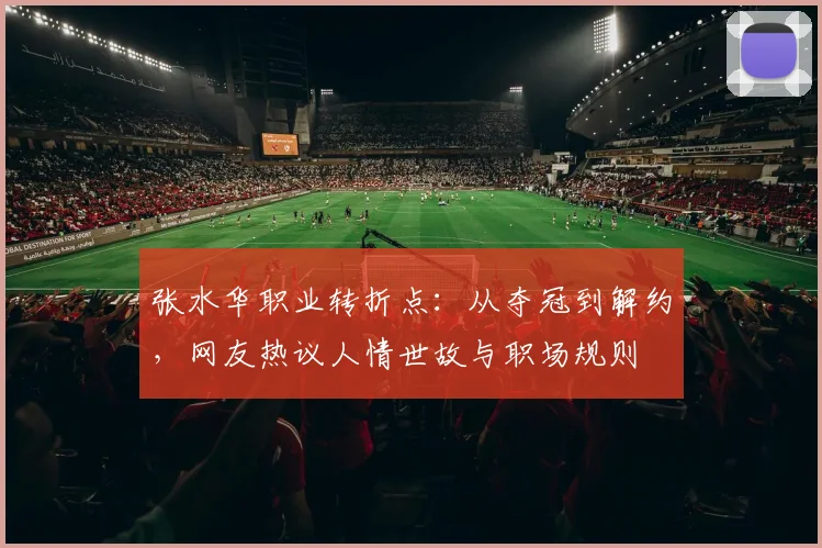 张水华职业转折点：从夺冠到解约，网友热议人情世故与职场规则