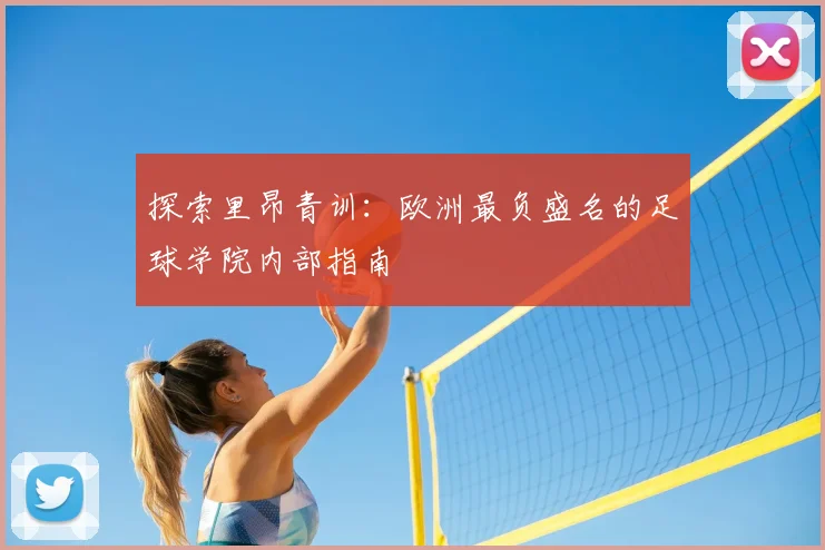 探索里昂青训：欧洲最负盛名的足球学院内部指南