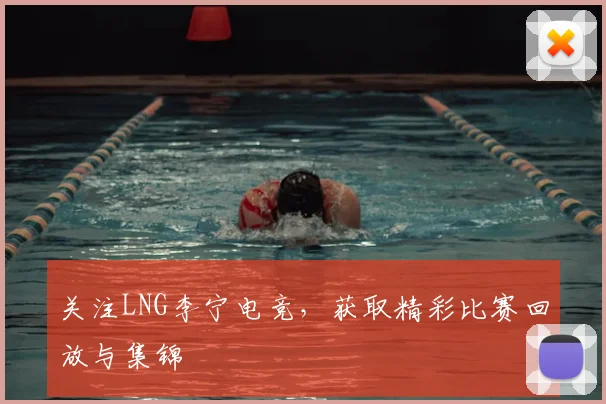 关注LNG李宁电竞,获取精彩比赛回放与集锦