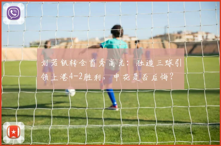 刘若钒转会首秀高光：独造三球引领上港4-2胜利，申花是否后悔？