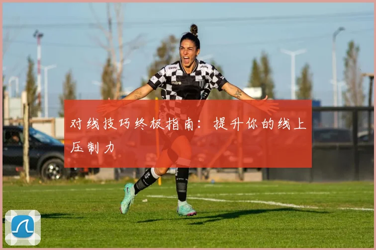 对线技巧终极指南：提升你的线上压制力