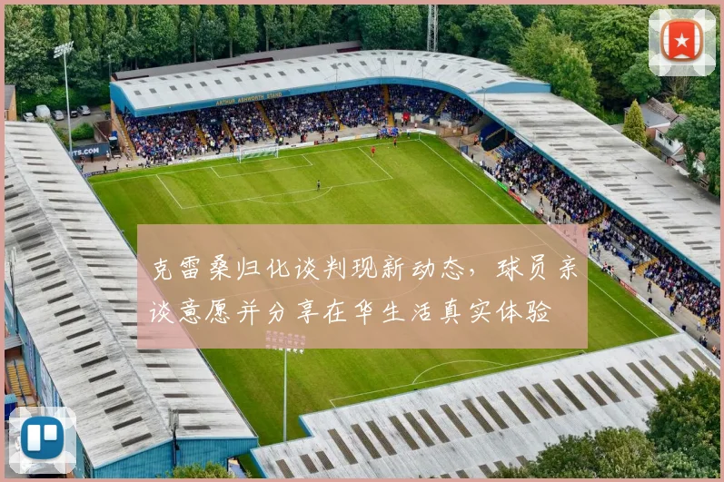 克雷桑归化谈判现新动态,球员亲谈意愿并分享在华生活真实体验