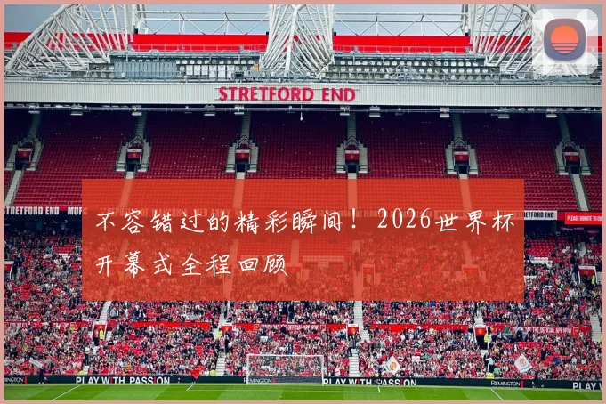 不容错过的精彩瞬间！2026世界杯开幕式全程回顾