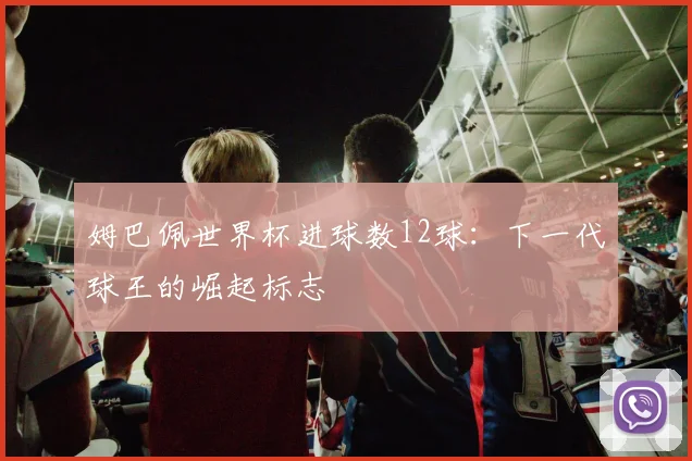 姆巴佩世界杯进球数12球:下一代球王的崛起标志