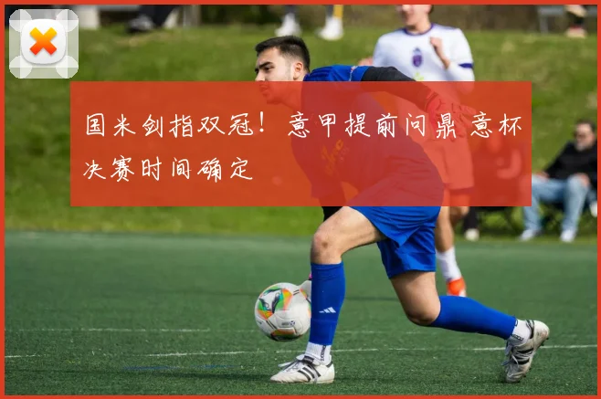 国米剑指双冠!意甲提前问鼎 意杯决赛时间确定