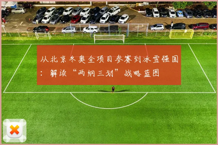 从北京冬奥全项目参赛到冰雪强国：解读“两纲三划”战略蓝图