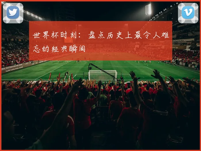 世界杯时刻:盘点历史上最令人难忘的经典瞬间
