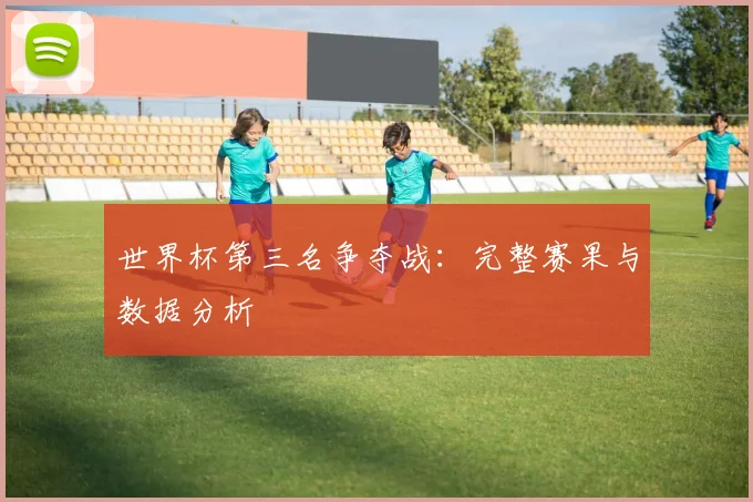 世界杯第三名争夺战:完整赛果与数据分析