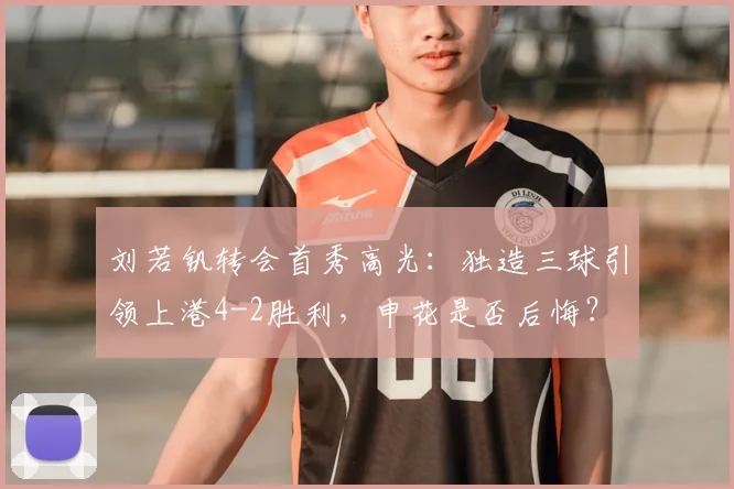 刘若钒转会首秀高光：独造三球引领上港4-2胜利，申花是否后悔？