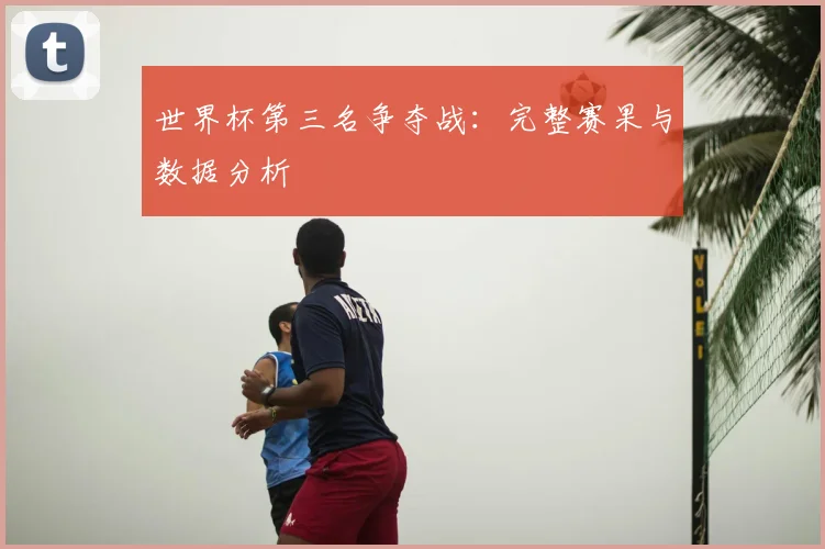 世界杯第三名争夺战:完整赛果与数据分析