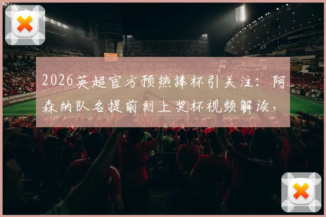 2026英超官方预热捧杯引关注:阿森纳队名提前刻上奖杯视频解读,未来归属成焦点