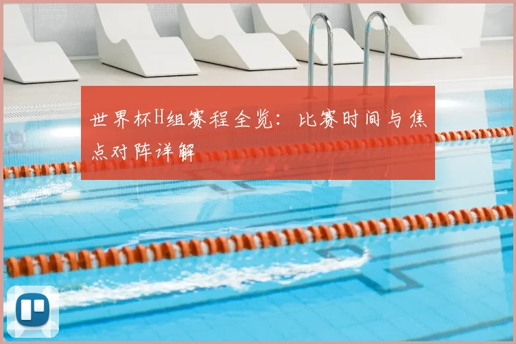 世界杯H组赛程全览:比赛时间与焦点对阵详解