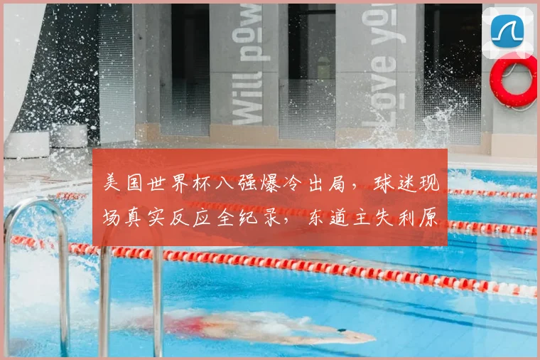 美国世界杯八强爆冷出局,球迷现场真实反应全纪录,东道主失利原因深度解析