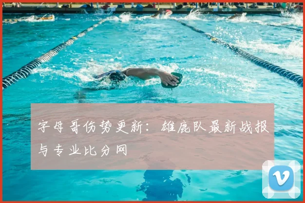 字母哥伤势更新：雄鹿队最新战报与专业比分网