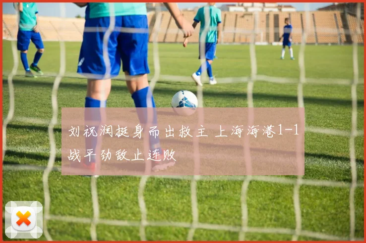 刘祝润挺身而出救主 上海海港1-1战平劲敌止连败