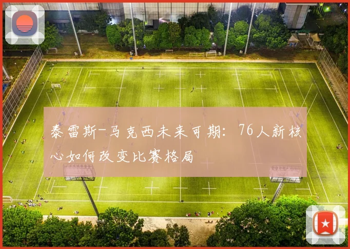 泰雷斯-马克西未来可期:76人新核心如何改变比赛格局