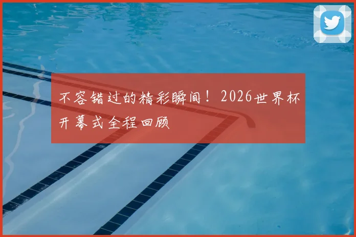 不容错过的精彩瞬间！2026世界杯开幕式全程回顾