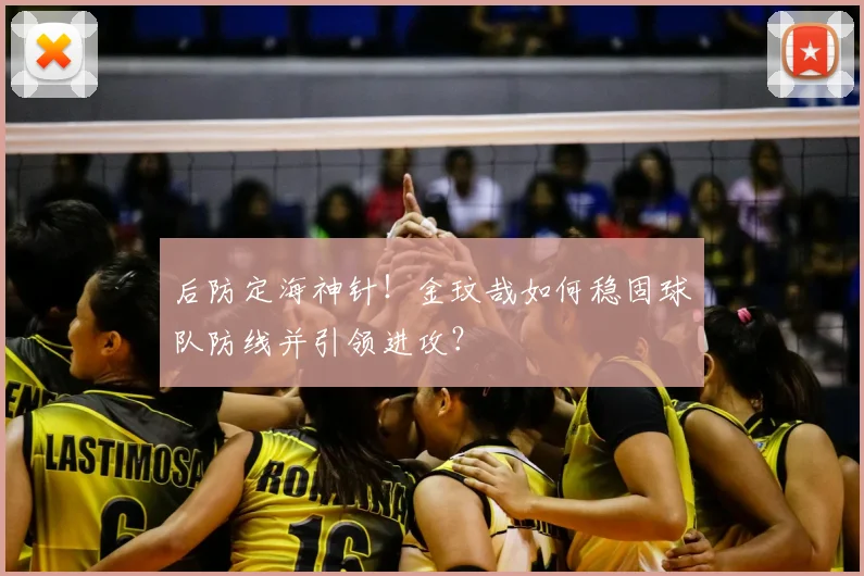 后防定海神针!金玟哉如何稳固球队防线并引领进攻?