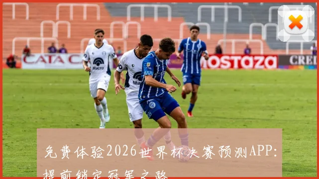 免费体验2026世界杯决赛预测APP：提前锁定冠军之路