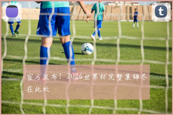 官方发布！2026世界杯完整集锦尽在此处
